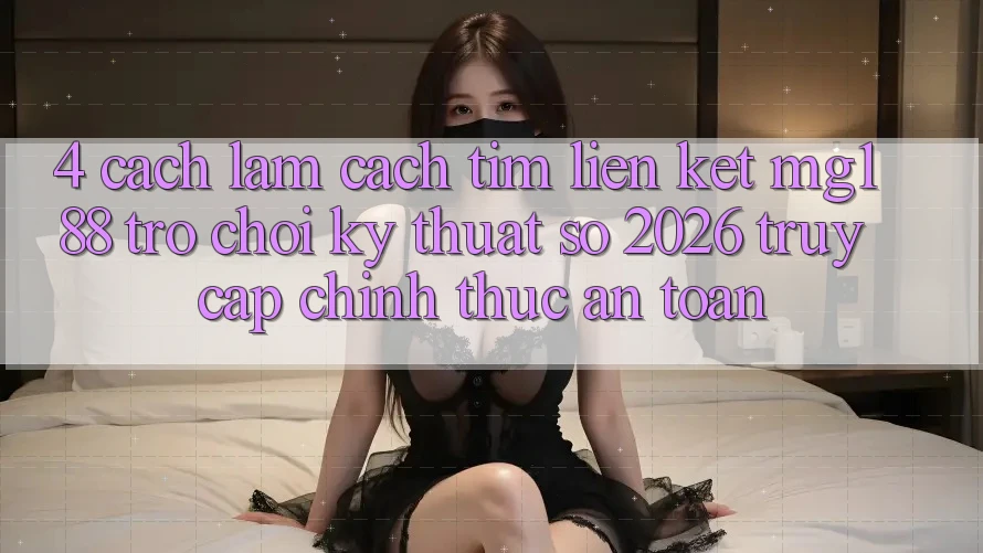 4. Cách làm Cách Tìm Liên kết mg188 - Trò chơi Kỹ Thuật Số 2026 - Truy Cập Chính Thức An Toàn