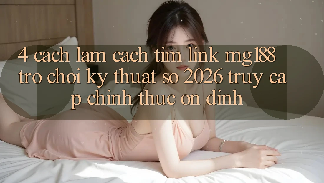 4. Cách làm Cách Tìm Link mg188 - Trò chơi Kỹ Thuật Số 2026 - Truy Cập Chính Thức Ổn định 4. Cách làm Cách Tìm Link mg188 - Trò chơi Kỹ Thuật Số 2026 - Truy Cập Chính Thức Ổn định