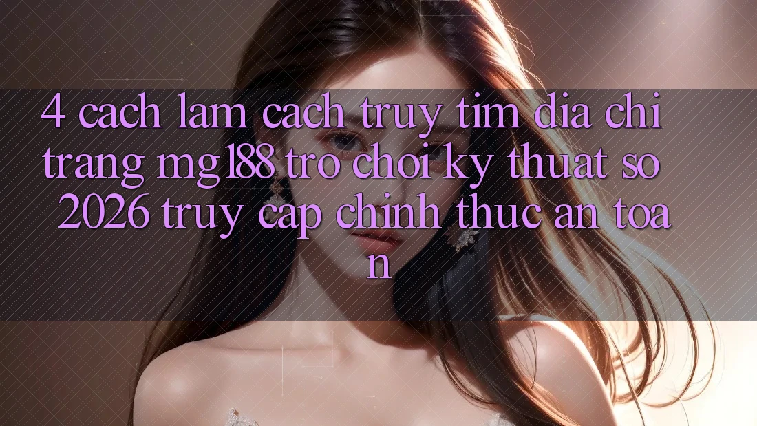 4. Cách làm Cách Truy tìm Địa chỉ trang mg188 - Trò chơi Kỹ Thuật Số 2026 - Truy Cập Chính Thức An Toàn 4. Cách làm Cách Truy tìm Địa chỉ trang mg188 - Trò chơi Kỹ Thuật Số 2026 - Truy Cập Chính Thức An Toàn