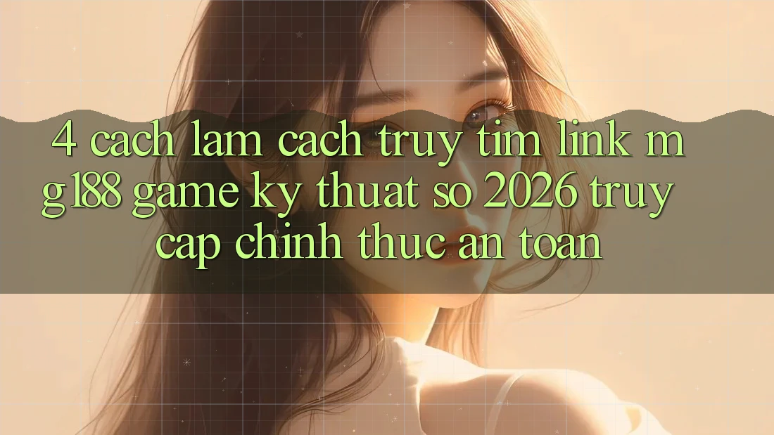 4. Cách làm Cách Truy tìm Link mg188 - Game Kỹ Thuật Số 2026 - Truy Cập Chính Thức An Toàn 4. Cách làm Cách Truy tìm Link mg188 - Game Kỹ Thuật Số 2026 - Truy Cập Chính Thức An Toàn