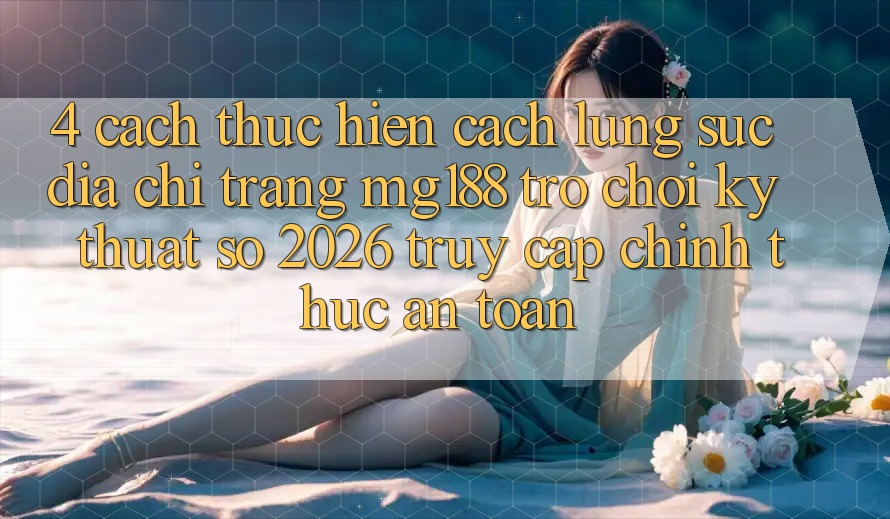 4. Cách thực hiện Cách Lùng sục Địa chỉ trang mg188 - Trò chơi Kỹ Thuật Số 2026 - Truy Cập Chính Thức An Toàn 4. Cách thực hiện Cách Lùng sục Địa chỉ trang mg188 - Trò chơi Kỹ Thuật Số 2026 - Truy Cập Chính Thức An Toàn