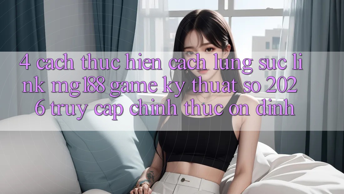 4. Cách thực hiện Cách Lùng sục Link mg188 - Game Kỹ Thuật Số 2026 - Truy Cập Chính Thức Ổn định
