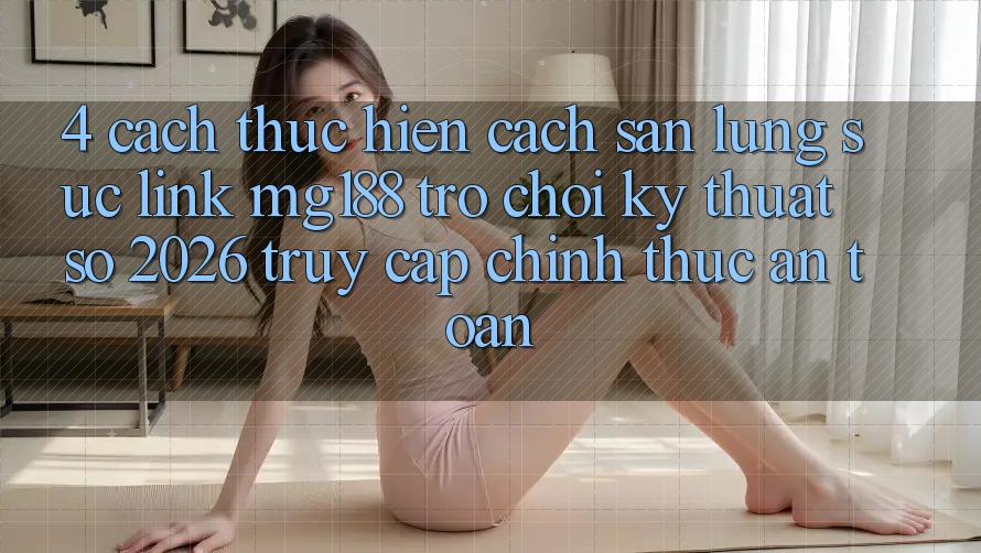 4. Cách thực hiện Cách Săn lùng sục Link mg188 - Trò chơi Kỹ Thuật Số 2026 - Truy Cập Chính Thức An Toàn 4. Cách thực hiện Cách Săn lùng sục Link mg188 - Trò chơi Kỹ Thuật Số 2026 - Truy Cập Chính Thức An Toàn