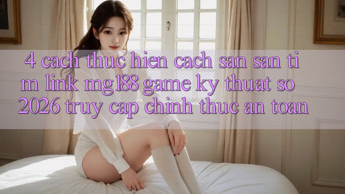 4. Cách thực hiện Cách Săn săn tìm Link mg188 - Game Kỹ Thuật Số 2026 - Truy Cập Chính Thức An toàn 4. Cách thực hiện Cách Săn săn tìm Link mg188 - Game Kỹ Thuật Số 2026 - Truy Cập Chính Thức An toàn