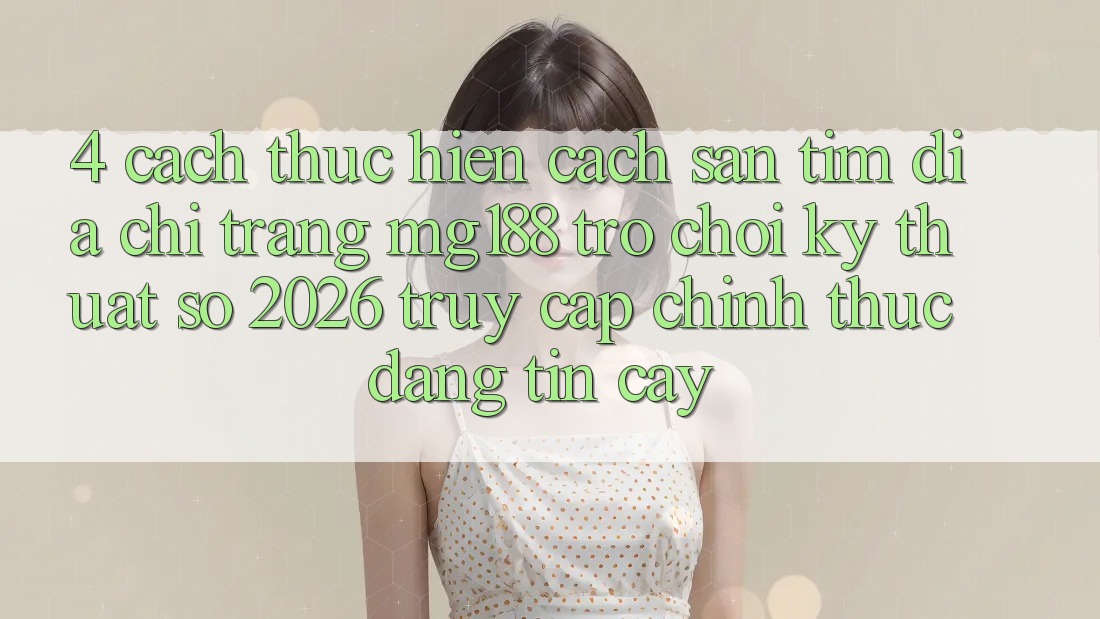 4. Cách thực hiện Cách Săn tìm Địa chỉ trang mg188 - Trò chơi Kỹ Thuật Số 2026 - Truy Cập Chính Thức Đáng tin cậy 4. Cách thực hiện Cách Săn tìm Địa chỉ trang mg188 - Trò chơi Kỹ Thuật Số 2026 - Truy Cập Chính Thức Đáng tin cậy