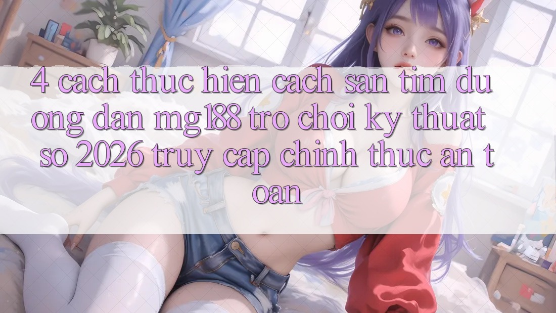 4. Cách thực hiện Cách Săn tìm Đường dẫn mg188 - Trò chơi Kỹ Thuật Số 2026 - Truy Cập Chính Thức An Toàn 4. Cách thực hiện Cách Săn tìm Đường dẫn mg188 - Trò chơi Kỹ Thuật Số 2026 - Truy Cập Chính Thức An Toàn