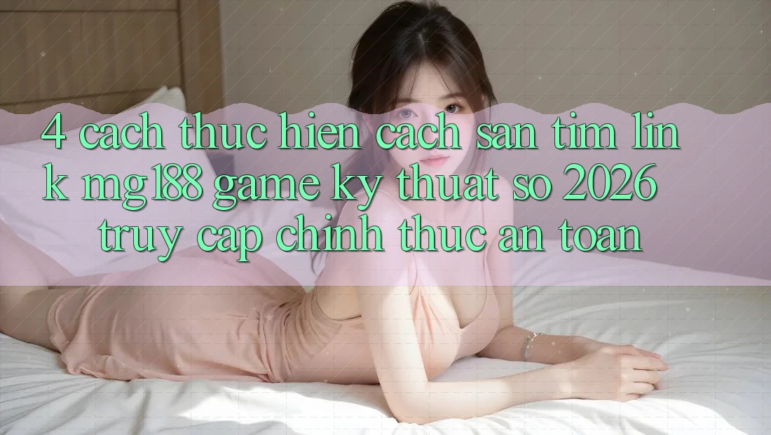 4. Cách thực hiện Cách Săn tìm Link mg188 - Game Kỹ Thuật Số 2026 - Truy Cập Chính Thức An Toàn 4. Cách thực hiện Cách Săn tìm Link mg188 - Game Kỹ Thuật Số 2026 - Truy Cập Chính Thức An Toàn