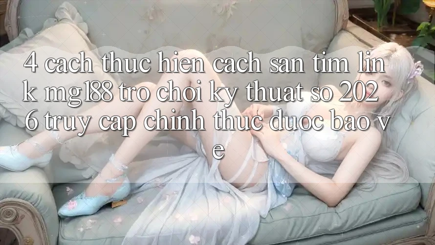 4. Cách thực hiện Cách Săn tìm Link mg188 - Trò chơi Kỹ Thuật Số 2026 - Truy Cập Chính Thức Được bảo vệ 4. Cách thực hiện Cách Săn tìm Link mg188 - Trò chơi Kỹ Thuật Số 2026 - Truy Cập Chính Thức Được bảo vệ