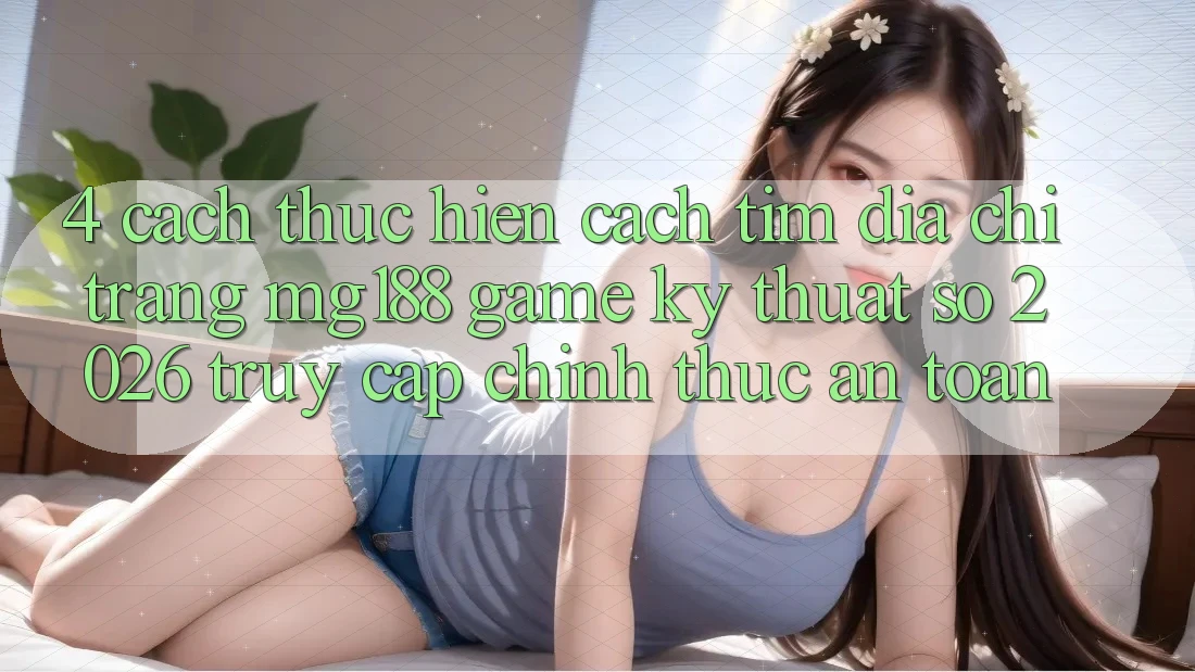 4. Cách thực hiện Cách Tìm Địa chỉ trang mg188 - Game Kỹ Thuật Số 2026 - Truy Cập Chính Thức An Toàn 4. Cách thực hiện Cách Tìm Địa chỉ trang mg188 - Game Kỹ Thuật Số 2026 - Truy Cập Chính Thức An Toàn
