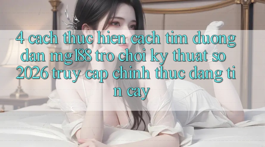 4. Cách thực hiện Cách Tìm Đường dẫn mg188 - Trò chơi Kỹ Thuật Số 2026 - Truy Cập Chính Thức Đáng tin cậy 4. Cách thực hiện Cách Tìm Đường dẫn mg188 - Trò chơi Kỹ Thuật Số 2026 - Truy Cập Chính Thức Đáng tin cậy