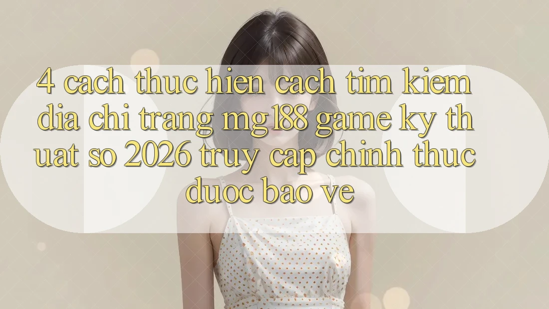 4. Cách thực hiện Cách Tìm kiếm Địa chỉ trang mg188 - Game Kỹ Thuật Số 2026 - Truy Cập Chính Thức Được bảo vệ 4. Cách thực hiện Cách Tìm kiếm Địa chỉ trang mg188 - Game Kỹ Thuật Số 2026 - Truy Cập Chính Thức Được bảo vệ