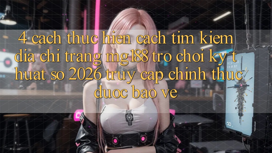4. Cách thực hiện Cách Tìm kiếm Địa chỉ trang mg188 - Trò chơi Kỹ Thuật Số 2026 - Truy Cập Chính Thức Được bảo vệ 4. Cách thực hiện Cách Tìm kiếm Địa chỉ trang mg188 - Trò chơi Kỹ Thuật Số 2026 - Truy Cập Chính Thức Được bảo vệ