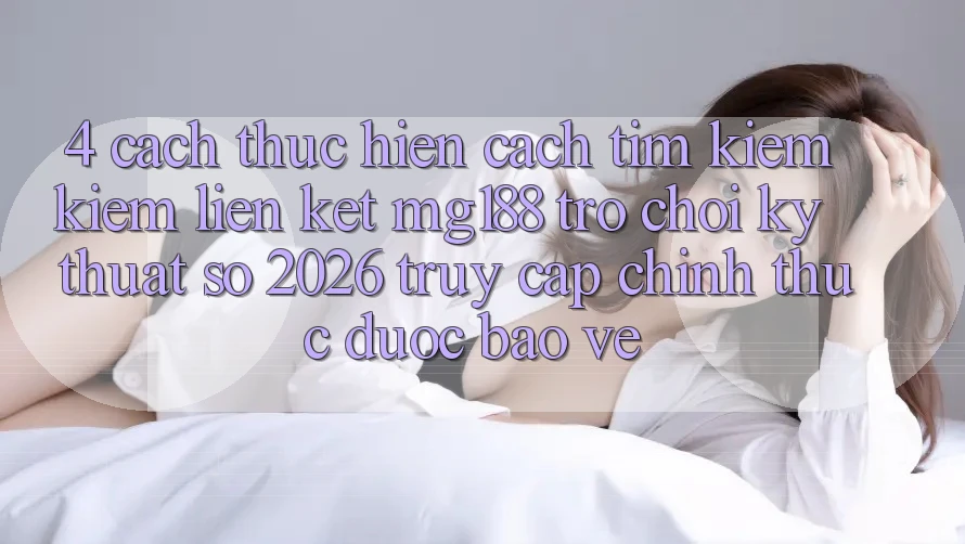 4. Cách thực hiện Cách Tìm kiếm kiếm Liên kết mg188 - Trò chơi Kỹ Thuật Số 2026 - Truy Cập Chính Thức Được bảo vệ 4. Cách thực hiện Cách Tìm kiếm kiếm Liên kết mg188 - Trò chơi Kỹ Thuật Số 2026 - Truy Cập Chính Thức Được bảo vệ