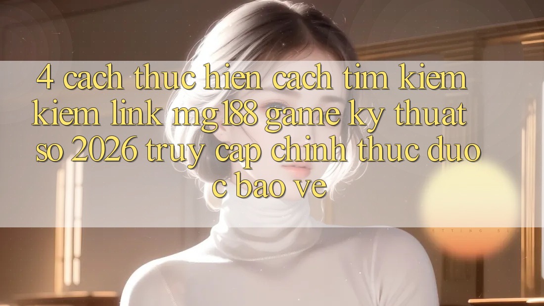 4. Cách thực hiện Cách Tìm kiếm kiếm Link mg188 - Game Kỹ Thuật Số 2026 - Truy Cập Chính Thức Được bảo vệ 4. Cách thực hiện Cách Tìm kiếm kiếm Link mg188 - Game Kỹ Thuật Số 2026 - Truy Cập Chính Thức Được bảo vệ