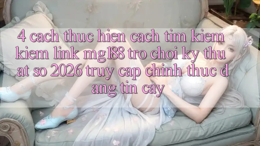 4. Cách thực hiện Cách Tìm kiếm kiếm Link mg188 - Trò chơi Kỹ Thuật Số 2026 - Truy Cập Chính Thức Đáng tin cậy 4. Cách thực hiện Cách Tìm kiếm kiếm Link mg188 - Trò chơi Kỹ Thuật Số 2026 - Truy Cập Chính Thức Đáng tin cậy