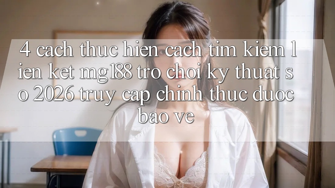 4. Cách thực hiện Cách Tìm kiếm Liên kết mg188 - Trò chơi Kỹ Thuật Số 2026 - Truy Cập Chính Thức Được bảo vệ 4. Cách thực hiện Cách Tìm kiếm Liên kết mg188 - Trò chơi Kỹ Thuật Số 2026 - Truy Cập Chính Thức Được bảo vệ