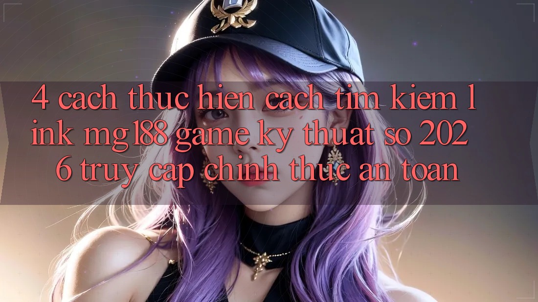 4. Cách thực hiện Cách Tìm kiếm Link mg188 - Game Kỹ Thuật Số 2026 - Truy Cập Chính Thức An Toàn 4. Cách thực hiện Cách Tìm kiếm Link mg188 - Game Kỹ Thuật Số 2026 - Truy Cập Chính Thức An Toàn