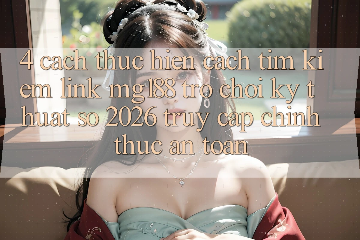 4. Cách thực hiện Cách Tìm kiếm Link mg188 - Trò chơi Kỹ Thuật Số 2026 - Truy Cập Chính Thức An Toàn