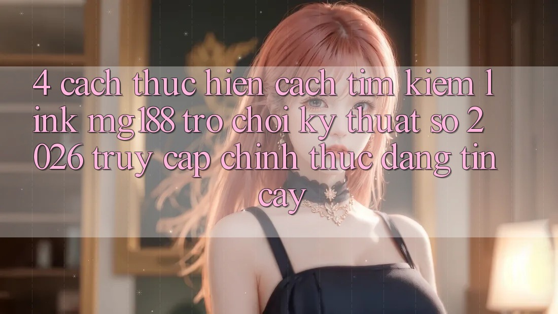 4. Cách thực hiện Cách Tìm kiếm Link mg188 - Trò chơi Kỹ Thuật Số 2026 - Truy Cập Chính Thức Đáng tin cậy