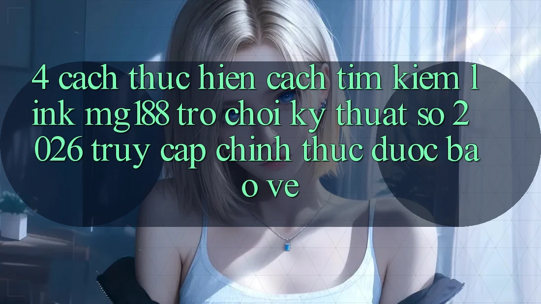 4. Cách thực hiện Cách Tìm kiếm Link mg188 - Trò chơi Kỹ Thuật Số 2026 - Truy Cập Chính Thức Được bảo vệ 4. Cách thực hiện Cách Tìm kiếm Link mg188 - Trò chơi Kỹ Thuật Số 2026 - Truy Cập Chính Thức Được bảo vệ