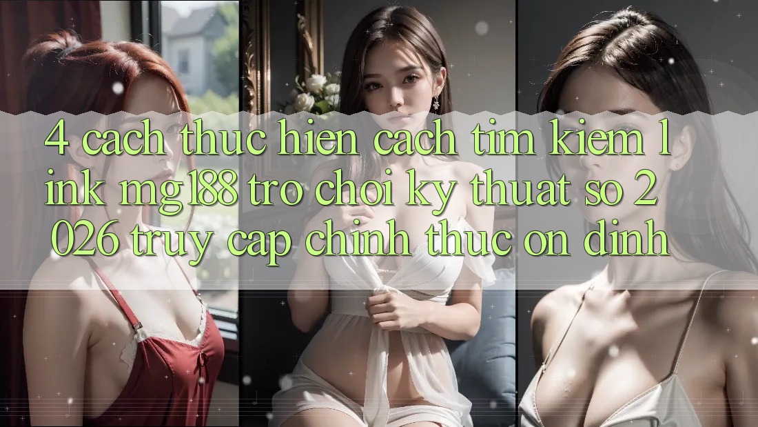 4. Cách thực hiện Cách Tìm kiếm Link mg188 - Trò chơi Kỹ Thuật Số 2026 - Truy Cập Chính Thức Ổn định 4. Cách thực hiện Cách Tìm kiếm Link mg188 - Trò chơi Kỹ Thuật Số 2026 - Truy Cập Chính Thức Ổn định