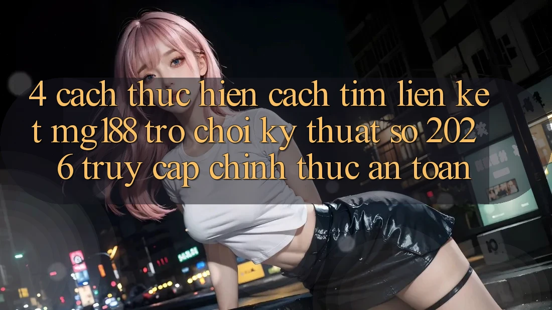 4. Cách thực hiện Cách Tìm Liên kết mg188 - Trò chơi Kỹ Thuật Số 2026 - Truy Cập Chính Thức An Toàn 4. Cách thực hiện Cách Tìm Liên kết mg188 - Trò chơi Kỹ Thuật Số 2026 - Truy Cập Chính Thức An Toàn