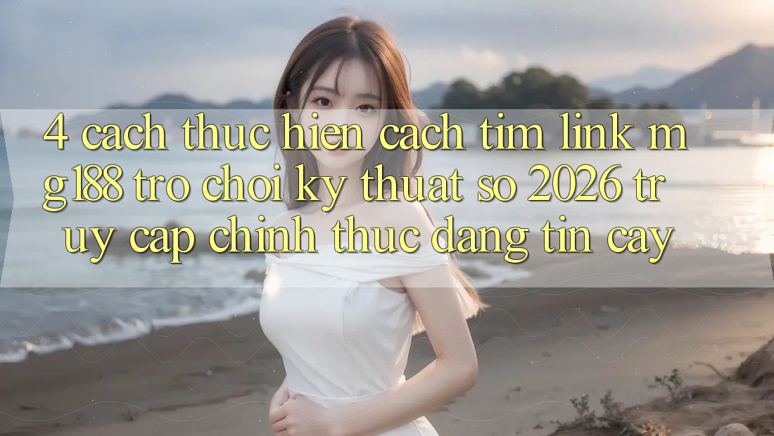 4. Cách thực hiện Cách Tìm Link mg188 - Trò chơi Kỹ Thuật Số 2026 - Truy Cập Chính Thức Đáng tin cậy 4. Cách thực hiện Cách Tìm Link mg188 - Trò chơi Kỹ Thuật Số 2026 - Truy Cập Chính Thức Đáng tin cậy