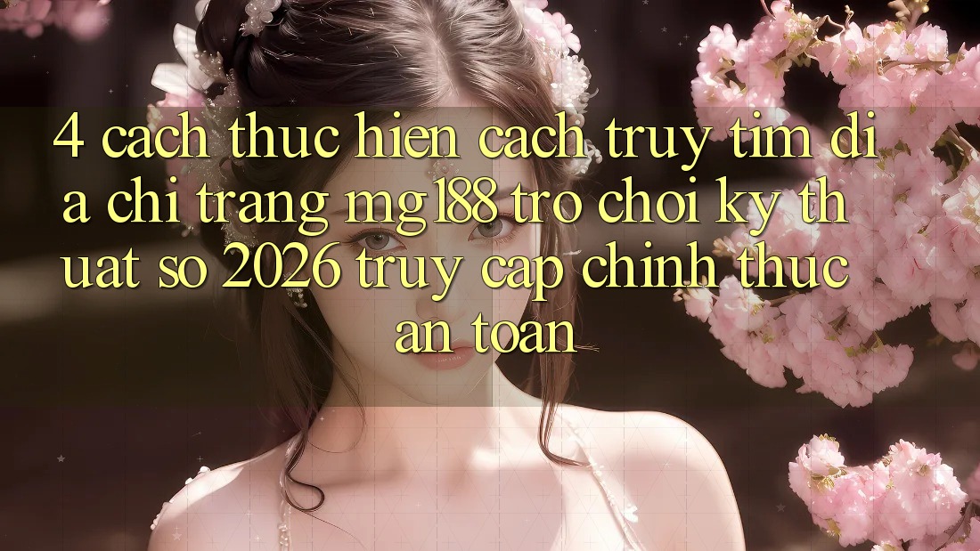 4. Cách thực hiện Cách Truy tìm Địa chỉ trang mg188 - Trò chơi Kỹ Thuật Số 2026 - Truy Cập Chính Thức An Toàn