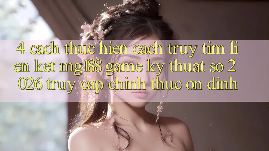 4. Cách thực hiện Cách Truy tìm Liên kết mg188 - Game Kỹ Thuật Số 2026 - Truy Cập Chính Thức Ổn định 4. Cách thực hiện Cách Truy tìm Liên kết mg188 - Game Kỹ Thuật Số 2026 - Truy Cập Chính Thức Ổn định