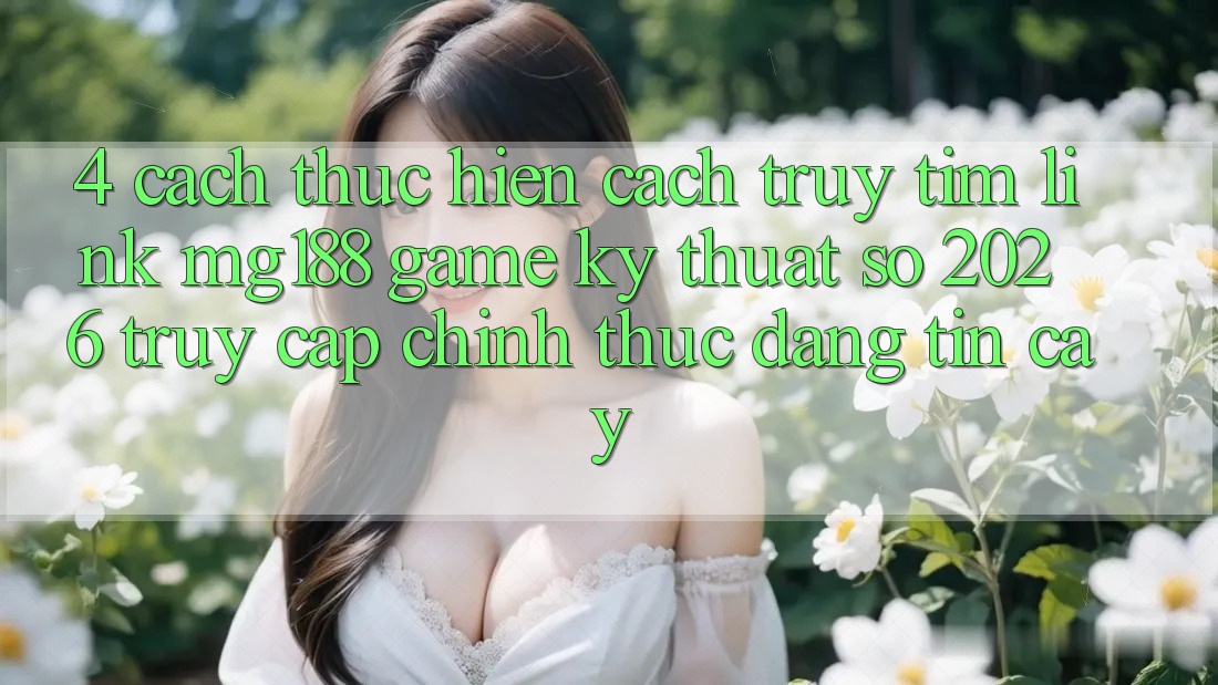 4. Cách thực hiện Cách Truy tìm Link mg188 - Game Kỹ Thuật Số 2026 - Truy Cập Chính Thức Đáng tin cậy
