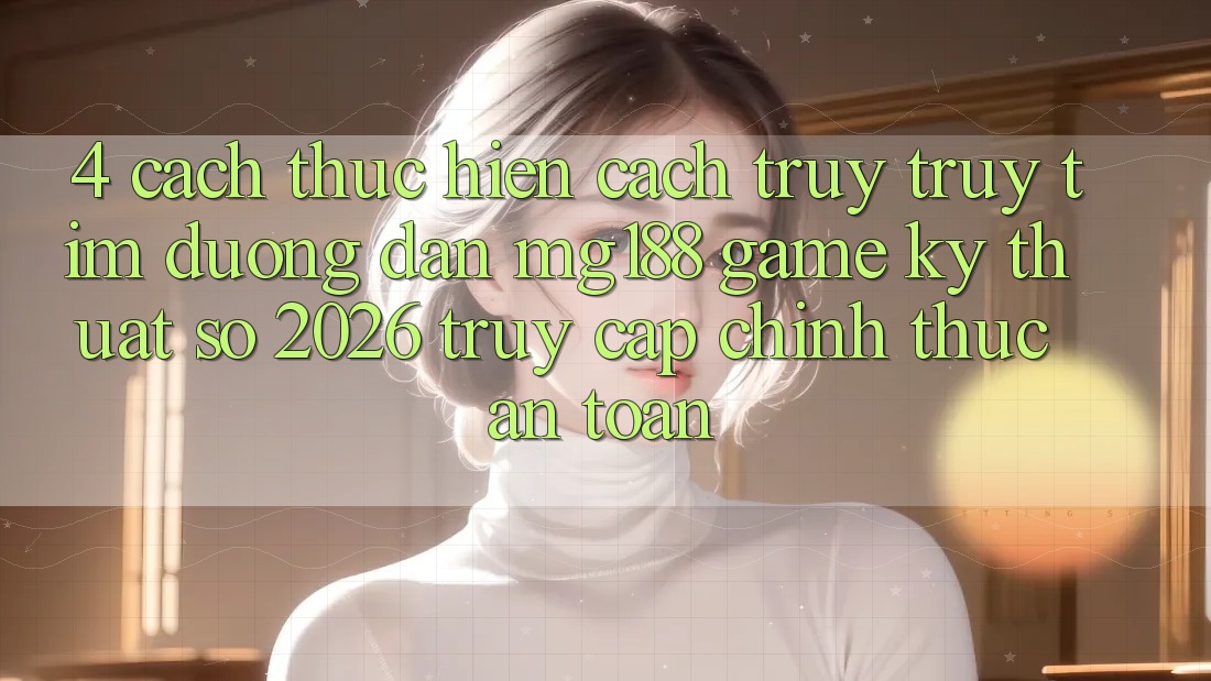 4. Cách thực hiện Cách Truy truy tìm Đường dẫn mg188 - Game Kỹ Thuật Số 2026 - Truy Cập Chính Thức An Toàn