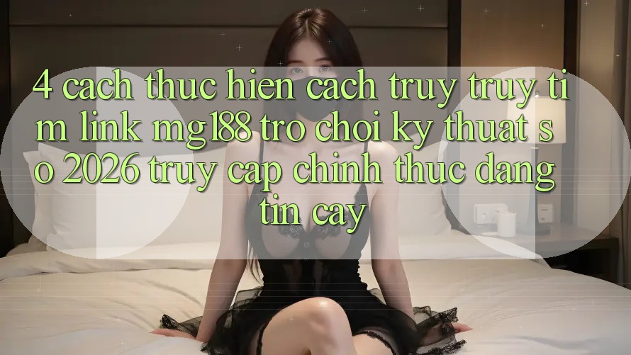 4. Cách thực hiện Cách Truy truy tìm Link mg188 - Trò chơi Kỹ Thuật Số 2026 - Truy Cập Chính Thức Đáng tin cậy 4. Cách thực hiện Cách Truy truy tìm Link mg188 - Trò chơi Kỹ Thuật Số 2026 - Truy Cập Chính Thức Đáng tin cậy