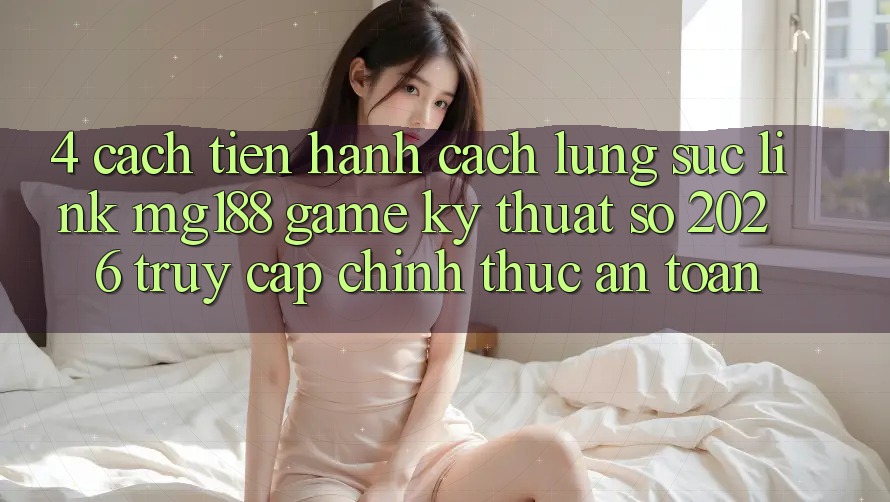 4. Cách tiến hành Cách Lùng sục Link mg188 - Game Kỹ Thuật Số 2026 - Truy Cập Chính Thức An Toàn 4. Cách tiến hành Cách Lùng sục Link mg188 - Game Kỹ Thuật Số 2026 - Truy Cập Chính Thức An Toàn