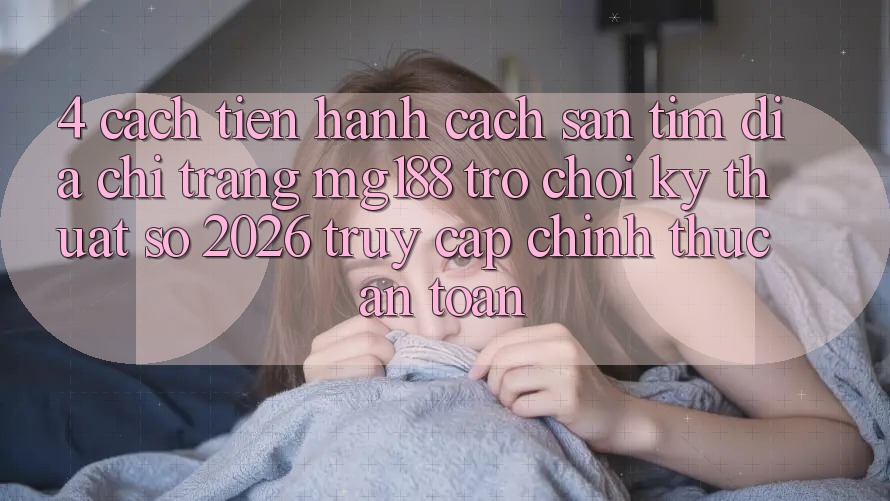 4. Cách tiến hành Cách Săn tìm Địa chỉ trang mg188 - Trò chơi Kỹ Thuật Số 2026 - Truy Cập Chính Thức An Toàn 4. Cách tiến hành Cách Săn tìm Địa chỉ trang mg188 - Trò chơi Kỹ Thuật Số 2026 - Truy Cập Chính Thức An Toàn