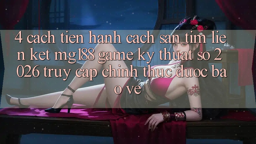 4. Cách tiến hành Cách Săn tìm Liên kết mg188 - Game Kỹ Thuật Số 2026 - Truy Cập Chính Thức Được bảo vệ