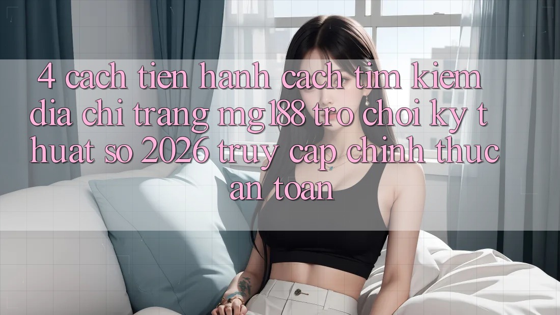 4. Cách tiến hành Cách Tìm kiếm Địa chỉ trang mg188 - Trò chơi Kỹ Thuật Số 2026 - Truy Cập Chính Thức An Toàn 4. Cách tiến hành Cách Tìm kiếm Địa chỉ trang mg188 - Trò chơi Kỹ Thuật Số 2026 - Truy Cập Chính Thức An Toàn