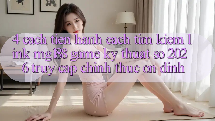 4. Cách tiến hành Cách Tìm kiếm Link mg188 - Game Kỹ Thuật Số 2026 - Truy Cập Chính Thức Ổn định 4. Cách tiến hành Cách Tìm kiếm Link mg188 - Game Kỹ Thuật Số 2026 - Truy Cập Chính Thức Ổn định