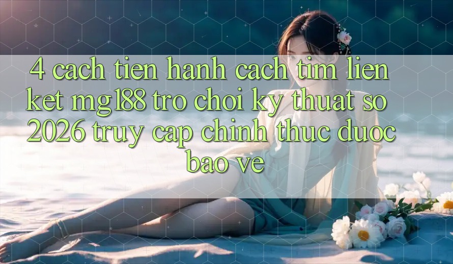 4. Cách tiến hành Cách Tìm Liên kết mg188 - Trò chơi Kỹ Thuật Số 2026 - Truy Cập Chính Thức Được bảo vệ 4. Cách tiến hành Cách Tìm Liên kết mg188 - Trò chơi Kỹ Thuật Số 2026 - Truy Cập Chính Thức Được bảo vệ