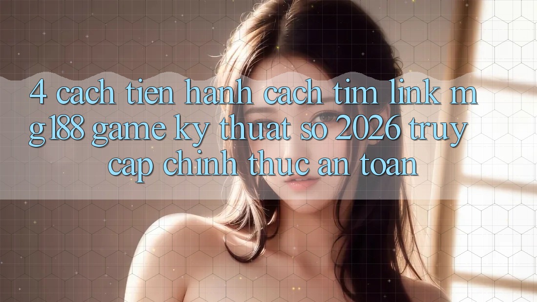4. Cách tiến hành Cách Tìm Link mg188 - Game Kỹ Thuật Số 2026 - Truy Cập Chính Thức An Toàn 4. Cách tiến hành Cách Tìm Link mg188 - Game Kỹ Thuật Số 2026 - Truy Cập Chính Thức An Toàn