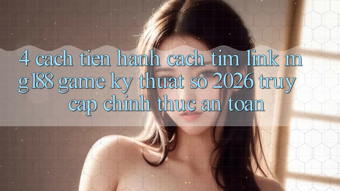 4. Cách tiến hành Cách Tìm Link mg188 - Game Kỹ Thuật Số 2026 - Truy Cập Chính Thức An Toàn 4. Cách tiến hành Cách Tìm Link mg188 - Game Kỹ Thuật Số 2026 - Truy Cập Chính Thức An Toàn