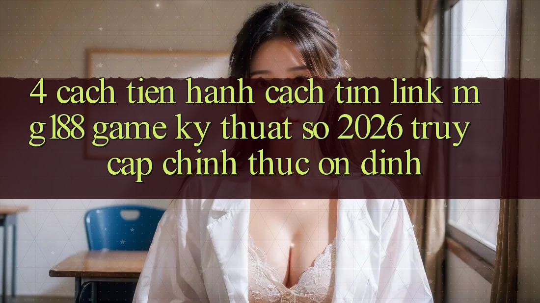 4. Cách tiến hành Cách Tìm Link mg188 - Game Kỹ Thuật Số 2026 - Truy Cập Chính Thức Ổn định 4. Cách tiến hành Cách Tìm Link mg188 - Game Kỹ Thuật Số 2026 - Truy Cập Chính Thức Ổn định