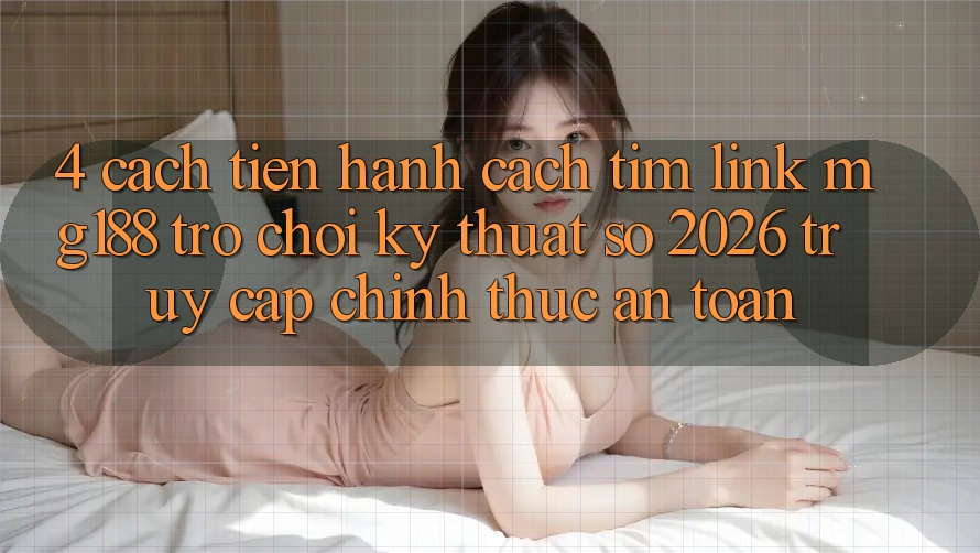 4. Cách tiến hành Cách Tìm Link mg188 - Trò chơi Kỹ Thuật Số 2026 - Truy Cập Chính Thức An Toàn 4. Cách tiến hành Cách Tìm Link mg188 - Trò chơi Kỹ Thuật Số 2026 - Truy Cập Chính Thức An Toàn