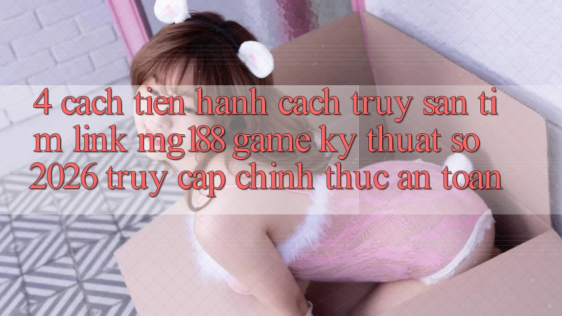 4. Cách tiến hành Cách Truy săn tìm Link mg188 - Game Kỹ Thuật Số 2026 - Truy Cập Chính Thức An Toàn 4. Cách tiến hành Cách Truy săn tìm Link mg188 - Game Kỹ Thuật Số 2026 - Truy Cập Chính Thức An Toàn
