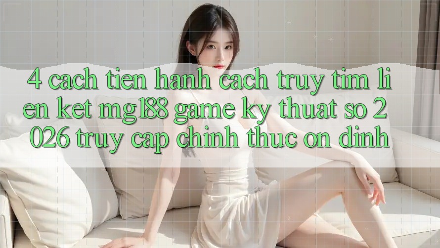4. Cách tiến hành Cách Truy tìm Liên kết mg188 - Game Kỹ Thuật Số 2026 - Truy Cập Chính Thức Ổn định 4. Cách tiến hành Cách Truy tìm Liên kết mg188 - Game Kỹ Thuật Số 2026 - Truy Cập Chính Thức Ổn định