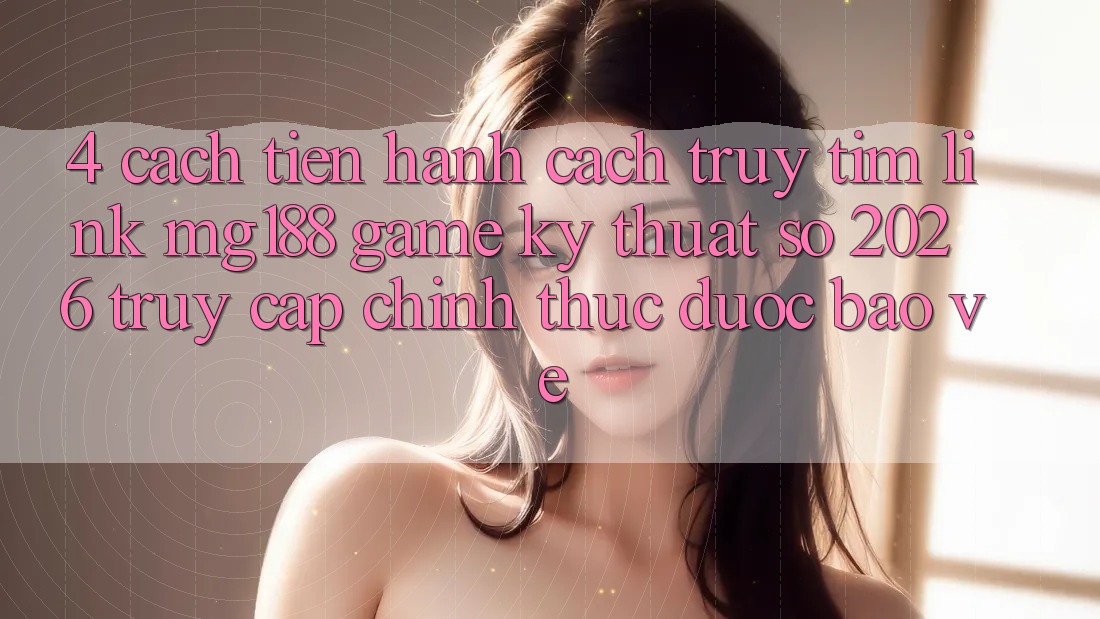 4. Cách tiến hành Cách Truy tìm Link mg188 - Game Kỹ Thuật Số 2026 - Truy Cập Chính Thức Được bảo vệ 4. Cách tiến hành Cách Truy tìm Link mg188 - Game Kỹ Thuật Số 2026 - Truy Cập Chính Thức Được bảo vệ