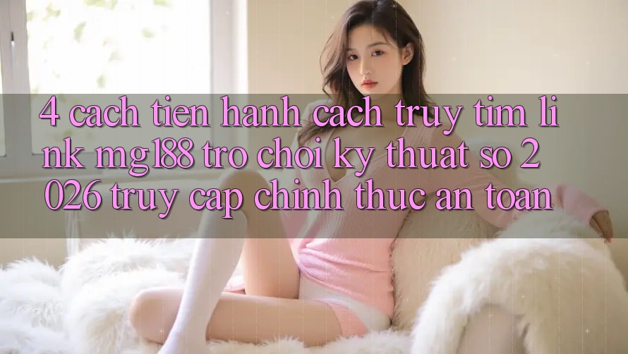 4. Cách tiến hành Cách Truy tìm Link mg188 - Trò chơi Kỹ Thuật Số 2026 - Truy Cập Chính Thức An Toàn 4. Cách tiến hành Cách Truy tìm Link mg188 - Trò chơi Kỹ Thuật Số 2026 - Truy Cập Chính Thức An Toàn