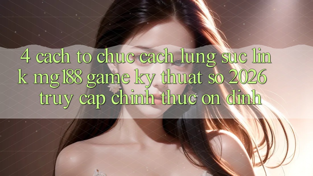 4. Cách tổ chức Cách Lùng sục Link mg188 - Game Kỹ Thuật Số 2026 - Truy Cập Chính Thức Ổn định 4. Cách tổ chức Cách Lùng sục Link mg188 - Game Kỹ Thuật Số 2026 - Truy Cập Chính Thức Ổn định
