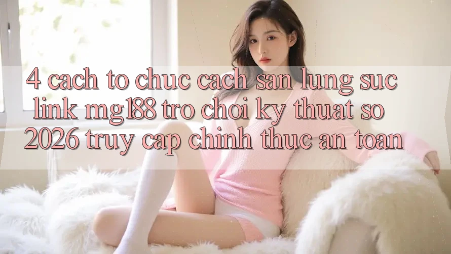 4. Cách tổ chức Cách Săn lùng sục Link mg188 - Trò chơi Kỹ Thuật Số 2026 - Truy Cập Chính Thức An Toàn 4. Cách tổ chức Cách Săn lùng sục Link mg188 - Trò chơi Kỹ Thuật Số 2026 - Truy Cập Chính Thức An Toàn