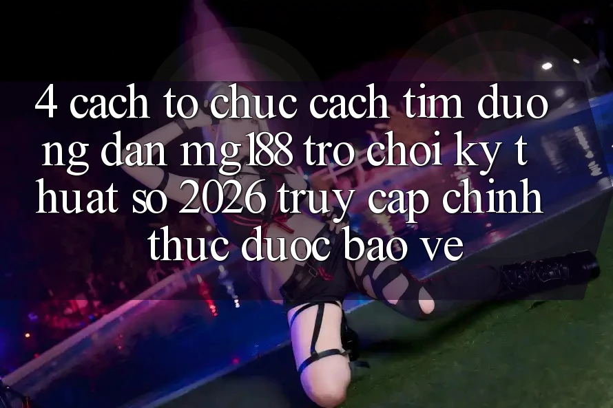4. Cách tổ chức Cách Tìm Đường dẫn mg188 - Trò chơi Kỹ Thuật Số 2026 - Truy Cập Chính Thức Được bảo vệ 4. Cách tổ chức Cách Tìm Đường dẫn mg188 - Trò chơi Kỹ Thuật Số 2026 - Truy Cập Chính Thức Được bảo vệ