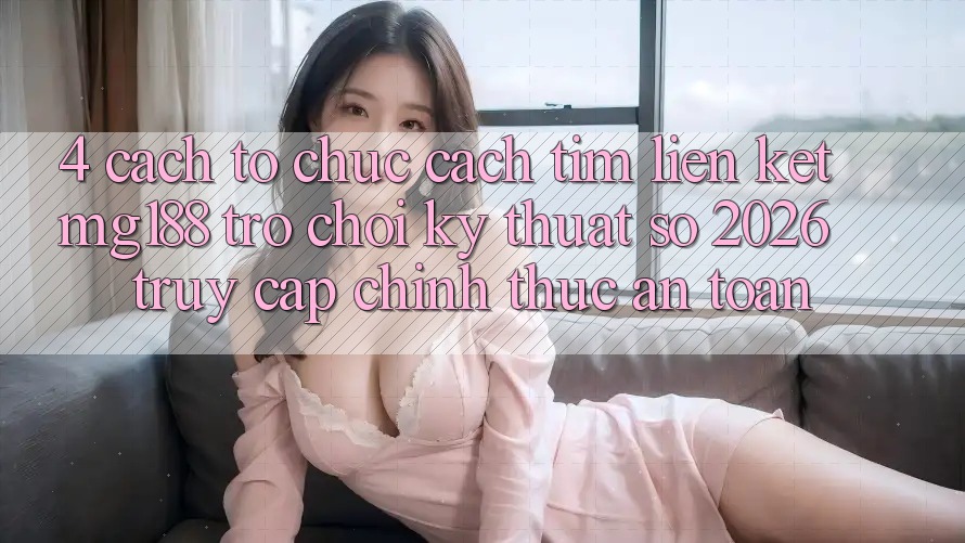 4. Cách tổ chức Cách Tìm Liên kết mg188 - Trò chơi Kỹ Thuật Số 2026 - Truy Cập Chính Thức An Toàn 4. Cách tổ chức Cách Tìm Liên kết mg188 - Trò chơi Kỹ Thuật Số 2026 - Truy Cập Chính Thức An Toàn